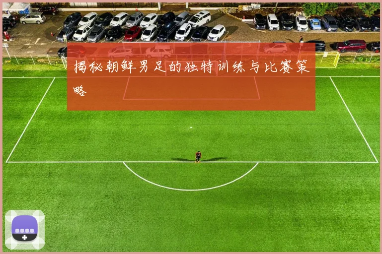 揭秘朝鲜男足的独特训练与比赛策略
