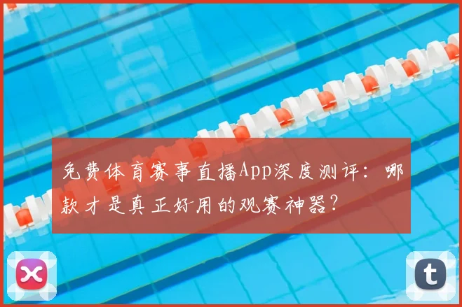 免费体育赛事直播App深度测评:哪款才是真正好用的观赛神器?