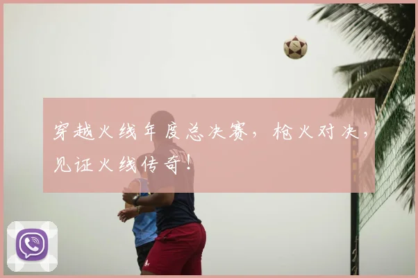 穿越火线年度总决赛,枪火对决,见证火线传奇!