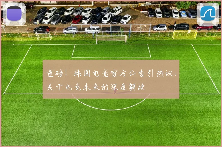 重磅！韩国电竞官方公告引热议，关于电竞未来的深度解读