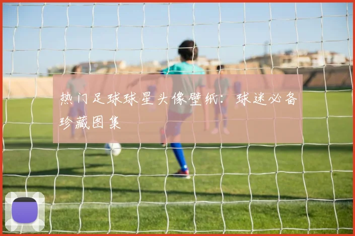 热门足球球星头像壁纸:球迷必备珍藏图集