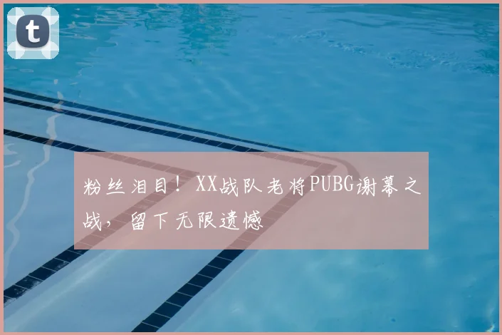 粉丝泪目!XX战队老将PUBG谢幕之战,留下无限遗憾