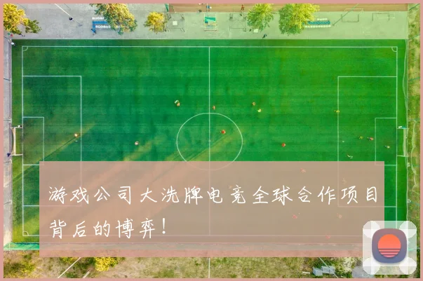 游戏公司大洗牌电竞全球合作项目背后的博弈!