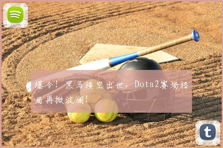 爆冷！黑马横空出世，Dota2赛场格局再掀波澜！