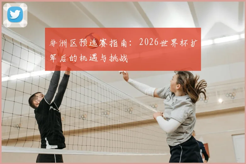 非洲区预选赛指南:2026世界杯扩军后的机遇与挑战