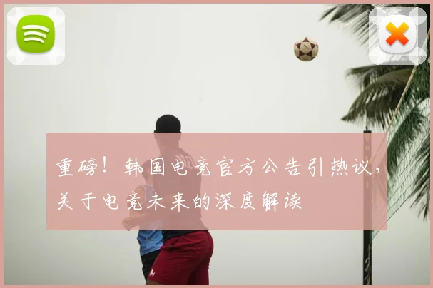 重磅！韩国电竞官方公告引热议，关于电竞未来的深度解读