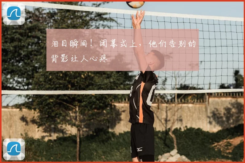 泪目瞬间！闭幕式上，他们告别的背影让人心疼