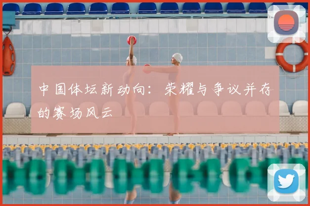 中国体坛新动向：荣耀与争议并存的赛场风云