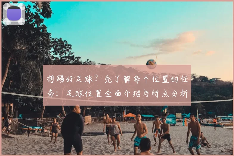 想踢好足球？先了解每个位置的任务：足球位置全面介绍与特点分析