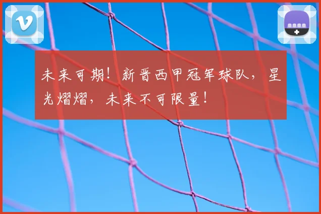 未来可期!新晋西甲冠军球队,星光熠熠,未来不可限量!