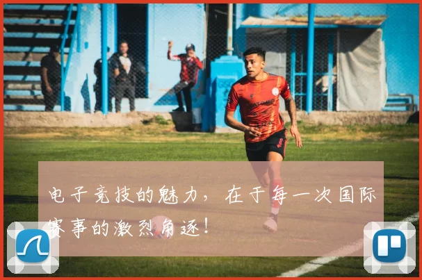 电子竞技的魅力,在于每一次国际赛事的激烈角逐!