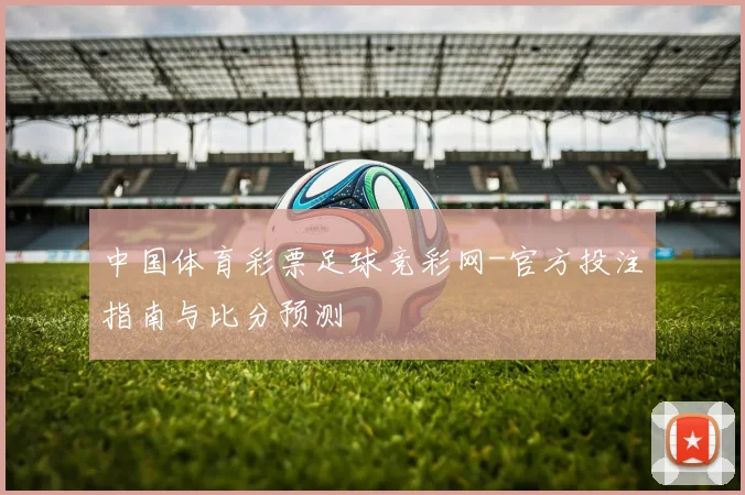 中国体育彩票足球竞彩网-官方投注指南与比分预测