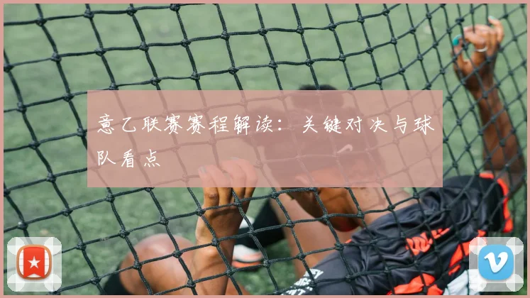 意乙联赛赛程解读：关键对决与球队看点