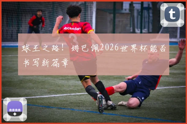 球王之路!姆巴佩2026世界杯能否书写新篇章