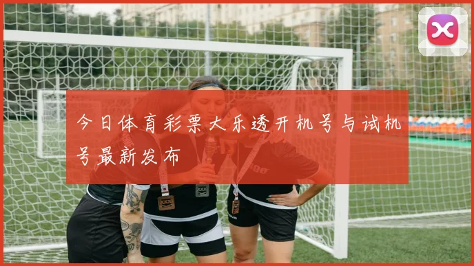 今日体育彩票大乐透开机号与试机号最新发布