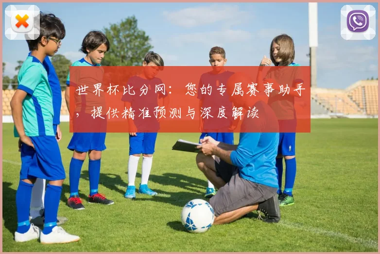 世界杯比分网：您的专属赛事助手，提供精准预测与深度解读