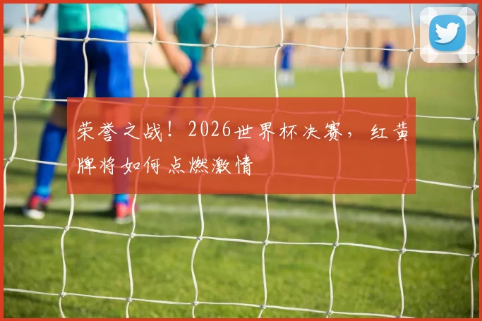 荣誉之战!2026世界杯决赛,红黄牌将如何点燃激情