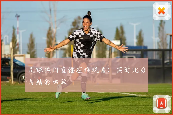 足球热门直播在线观看：实时比分与精彩回放