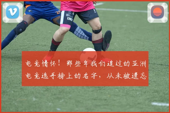 电竞情怀!那些年我们追过的亚洲电竞选手榜上的名字,从未被遗忘