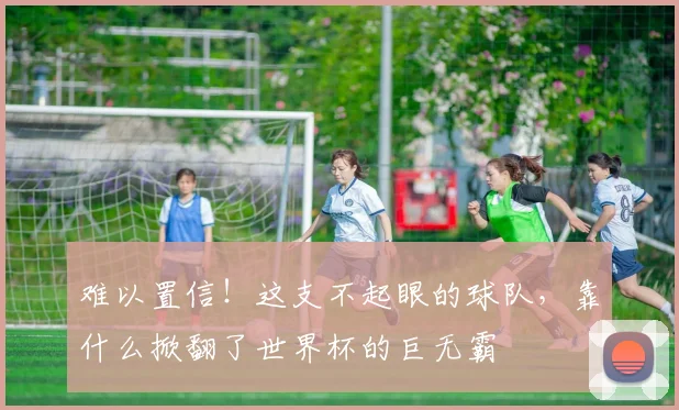 难以置信！这支不起眼的球队，靠什么掀翻了世界杯的巨无霸