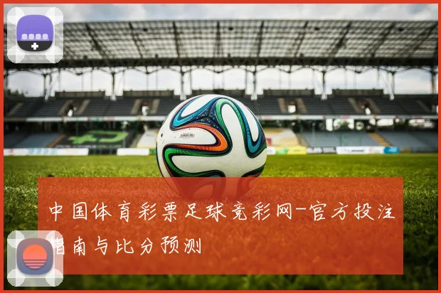 中国体育彩票足球竞彩网-官方投注指南与比分预测