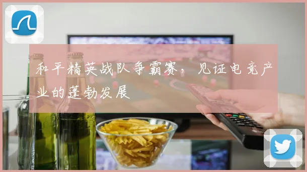 和平精英战队争霸赛，见证电竞产业的蓬勃发展