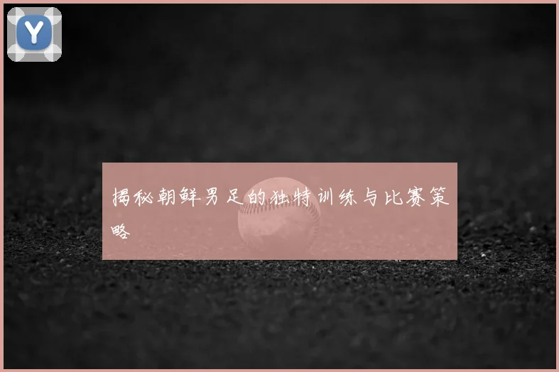 揭秘朝鲜男足的独特训练与比赛策略