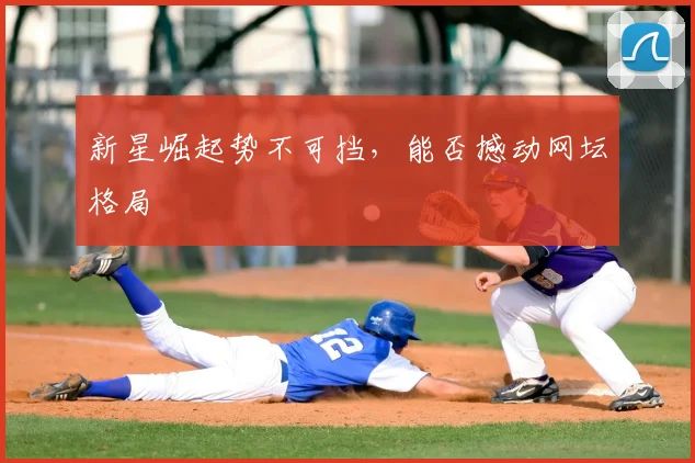 新星崛起势不可挡,能否撼动网坛格局