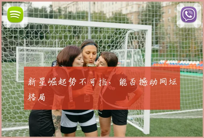 新星崛起势不可挡,能否撼动网坛格局